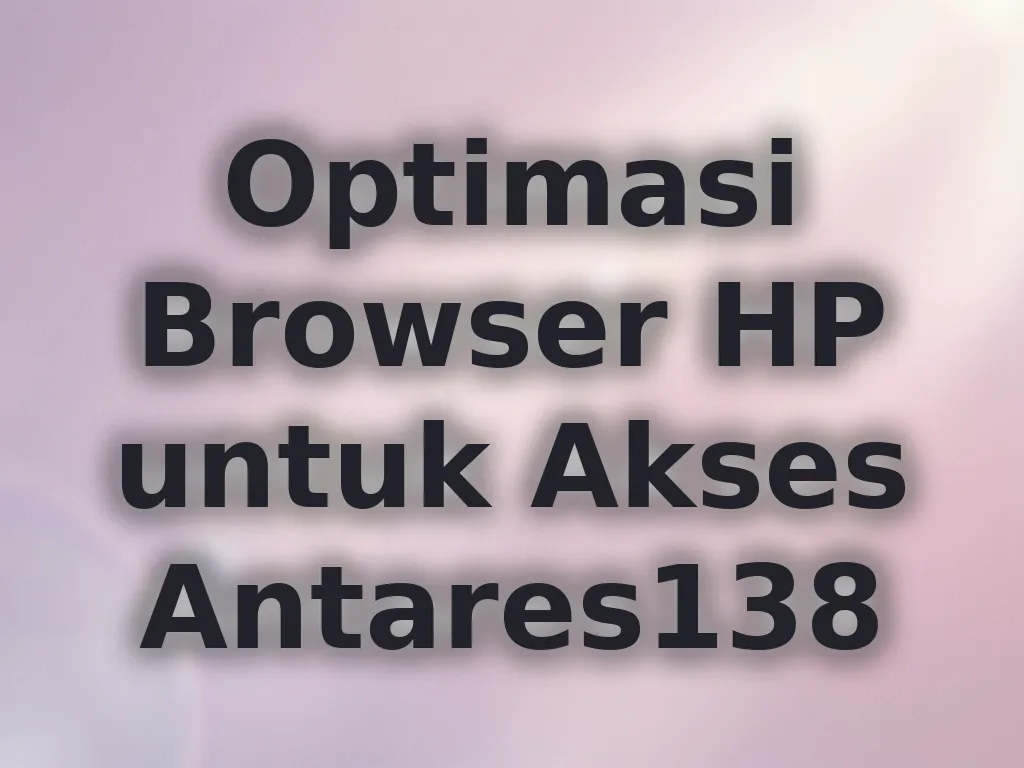 Optimasi Browser HP untuk Akses Antares138